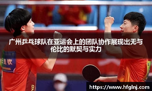广州乒乓球队在亚运会上的团队协作展现出无与伦比的默契与实力