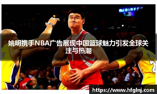 姚明携手NBA广告展现中国篮球魅力引发全球关注与热潮