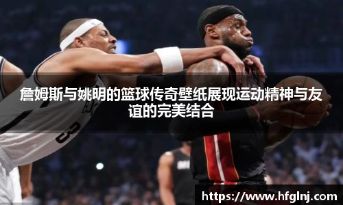 詹姆斯与姚明的篮球传奇壁纸展现运动精神与友谊的完美结合