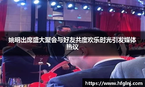 姚明出席盛大聚会与好友共度欢乐时光引发媒体热议