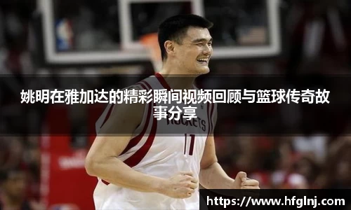 姚明在雅加达的精彩瞬间视频回顾与篮球传奇故事分享