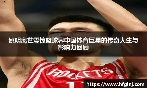 姚明离世震惊篮球界中国体育巨星的传奇人生与影响力回顾