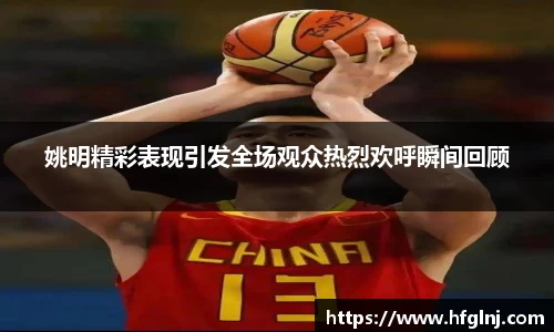 姚明精彩表现引发全场观众热烈欢呼瞬间回顾