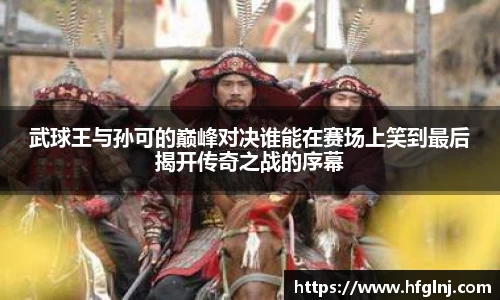 武球王与孙可的巅峰对决谁能在赛场上笑到最后揭开传奇之战的序幕