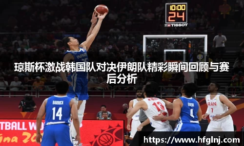 琼斯杯激战韩国队对决伊朗队精彩瞬间回顾与赛后分析