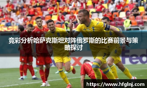 竞彩分析哈萨克斯坦对阵俄罗斯的比赛前景与策略探讨