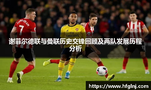 谢菲尔德联与曼联历史交锋回顾及两队发展历程分析